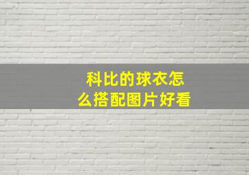 科比的球衣怎么搭配图片好看