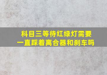 科目三等待红绿灯需要一直踩着离合器和刹车吗