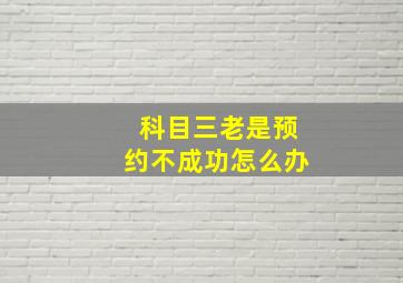 科目三老是预约不成功怎么办