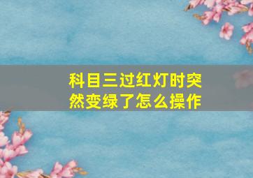 科目三过红灯时突然变绿了怎么操作