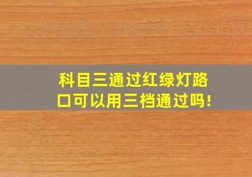 科目三通过红绿灯路口可以用三档通过吗!