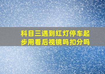 科目三遇到红灯停车起步用看后视镜吗扣分吗