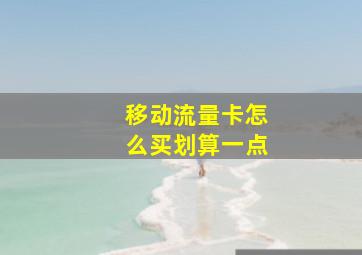 移动流量卡怎么买划算一点