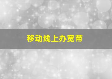 移动线上办宽带