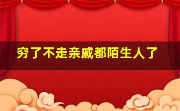 穷了不走亲戚都陌生人了