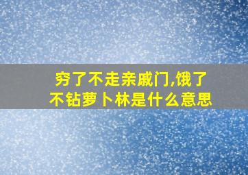 穷了不走亲戚门,饿了不钻萝卜林是什么意思