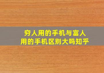 穷人用的手机与富人用的手机区别大吗知乎