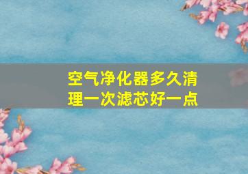 空气净化器多久清理一次滤芯好一点