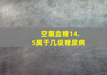 空腹血糖14.5属于几级糖尿病