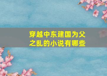 穿越中东建国为父之乱的小说有哪些