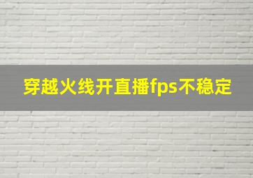 穿越火线开直播fps不稳定