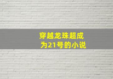 穿越龙珠超成为21号的小说