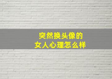 突然换头像的女人心理怎么样