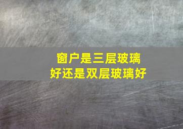 窗户是三层玻璃好还是双层玻璃好