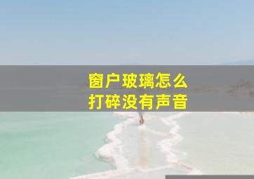 窗户玻璃怎么打碎没有声音