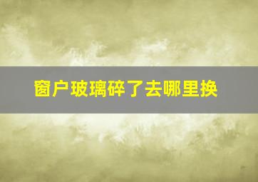 窗户玻璃碎了去哪里换