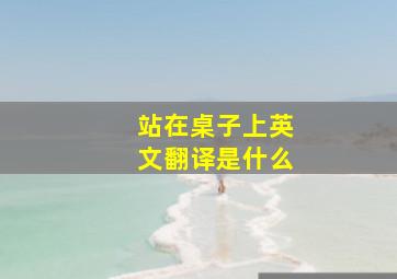 站在桌子上英文翻译是什么