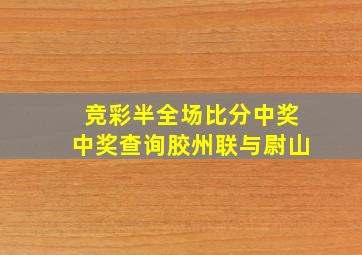 竞彩半全场比分中奖中奖查询胶州联与尉山