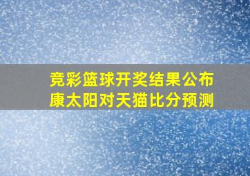 竞彩篮球开奖结果公布康太阳对天猫比分预测