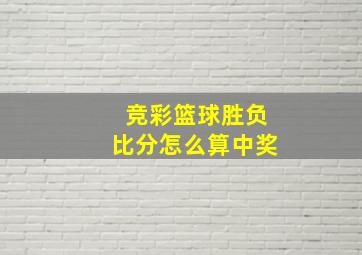 竞彩篮球胜负比分怎么算中奖