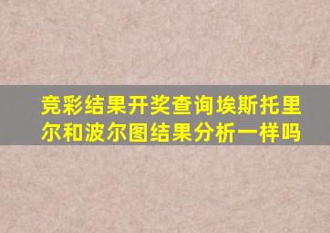 竞彩结果开奖查询埃斯托里尔和波尔图结果分析一样吗