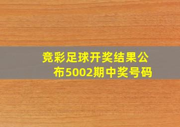 竞彩足球开奖结果公布5002期中奖号码