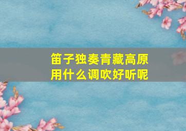 笛子独奏青藏高原用什么调吹好听呢