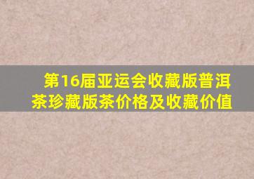 第16届亚运会收藏版普洱茶珍藏版茶价格及收藏价值