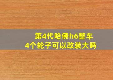 第4代哈佛h6整车4个轮子可以改装大吗