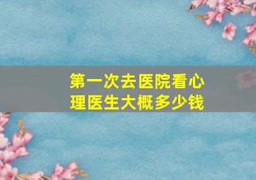 第一次去医院看心理医生大概多少钱