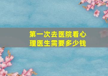 第一次去医院看心理医生需要多少钱