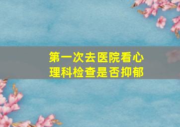 第一次去医院看心理科检查是否抑郁