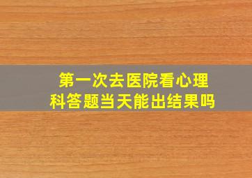 第一次去医院看心理科答题当天能出结果吗