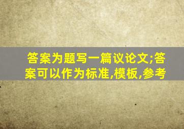 答案为题写一篇议论文;答案可以作为标准,模板,参考