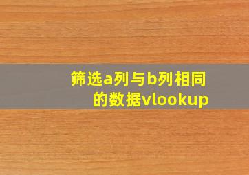 筛选a列与b列相同的数据vlookup