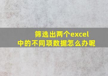 筛选出两个excel中的不同项数据怎么办呢