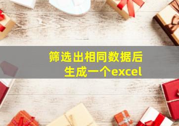 筛选出相同数据后生成一个excel