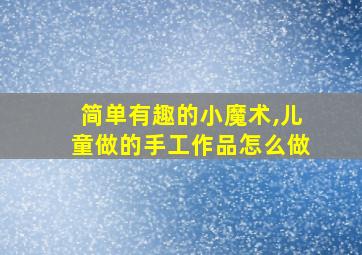 简单有趣的小魔术,儿童做的手工作品怎么做