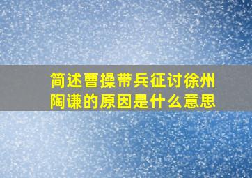 简述曹操带兵征讨徐州陶谦的原因是什么意思