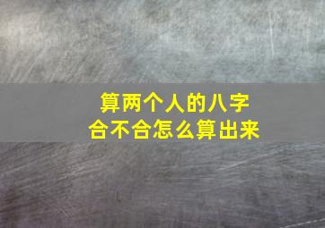 算两个人的八字合不合怎么算出来