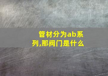 管材分为ab系列,那阀门是什么