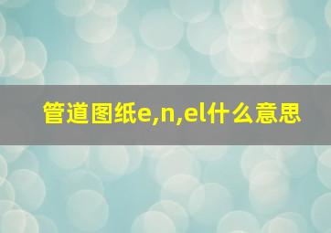 管道图纸e,n,el什么意思