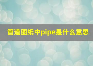 管道图纸中pipe是什么意思