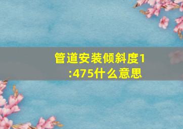 管道安装倾斜度1:475什么意思