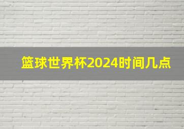 篮球世界杯2024时间几点