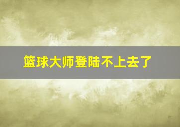 篮球大师登陆不上去了