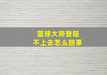 篮球大师登陆不上去怎么回事