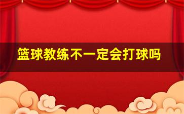 篮球教练不一定会打球吗