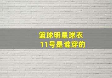 篮球明星球衣11号是谁穿的