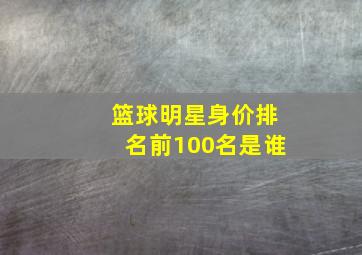 篮球明星身价排名前100名是谁